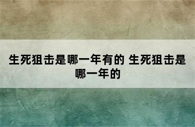 生死狙击是哪一年有的 生死狙击是哪一年的